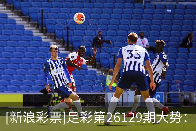 [新浪彩票]足彩第26129期大势：切尔西多选设防